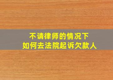 不请律师的情况下 如何去法院起诉欠款人